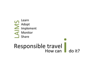 How	
  can	
  i	
  do	
  it?	
  	
  
Responsible	
  travel	
  
Learn	
  
Adopt	
  	
  
Implement	
  	
  
Monitor	
  	
  
S...