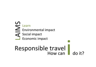 How	
  can	
  i	
  do	
  it?	
  	
  
Responsible	
  travel	
  
Learn	
  
Environmental	
  impact	
  
Social	
  impact	
  
...