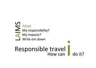How	
  can	
  i	
  do	
  it?	
  	
  
Responsible	
  travel	
  
Adopt	
  
My	
  responsibility?	
  
My	
  impacts?	
  	
  
...