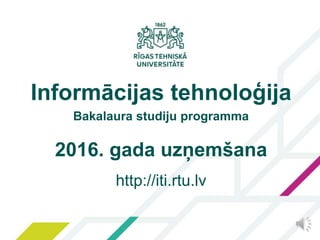 1
2016. gada uzņemšana
http://iti.rtu.lv
Informācijas tehnoloģija
Bakalaura studiju programma
 