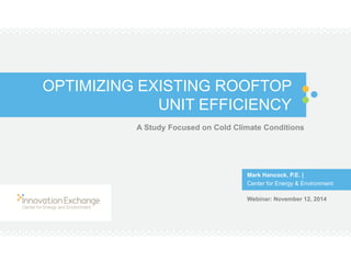 OPTIMIZING EXISTING ROOFTOP UNIT EFFICIENCY 
A Study Focused on Cold Climate Conditions 
Mark Hancock, P.E. | 
Center for Energy & Environment 
Webinar: November 12, 2014  