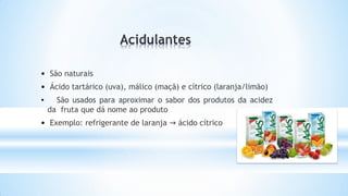 • São naturais
• Ácido tartárico (uva), málico (maçã) e cítrico (laranja/limão)
• São usados para aproximar o sabor dos produtos da acidez
da fruta que dá nome ao produto
• Exemplo: refrigerante de laranja → ácido cítrico
 
