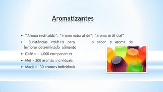 • “Aroma restituído”, “aroma natural de”, “aroma artificial”
o sabor e aroma de
• Substâncias voláteis para
lembrar determinado alimento
• Café = + 1.000 componentes
• Mel = 200 aromas individuais
• Maçã = 130 aromas individuais
 