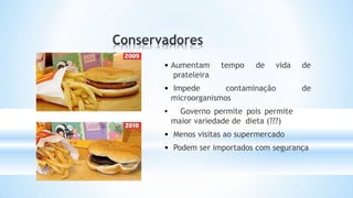 tempo de vida de
• Aumentam
prateleira
• Impede contaminação de
microorganismos
• Governo permite pois permite
maior variedade de dieta (???)
• Menos visitas ao supermercado
• Podem ser importados com segurança
 