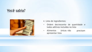 • Lista de ingredientes:
- Ordem decrescente de quantidade e
precisam
todos aditivos incluídos na lista
- Alimentos únicos não
apresentar lista
 