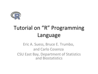 Tutorial on “R” Programming
Language
Eric A. Suess, Bruce E. Trumbo,
and Carlo Cosenza
CSU East Bay, Department of Statistics
and Biostatistics

 