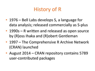 History 
of 
R 
• 1976 
– 
Bell 
Labs 
develops 
S, 
a 
language 
for 
data 
analysis; 
released 
commercially 
as 
S-­‐pl...