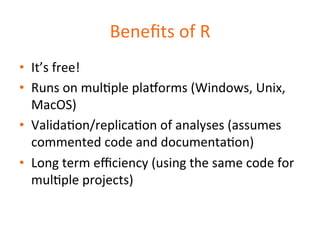 Benefits 
of 
R 
• It’s 
free! 
• Runs 
on 
mulDple 
plaqorms 
(Windows, 
Unix, 
MacOS) 
• ValidaDon/replicaDon 
of 
analy...