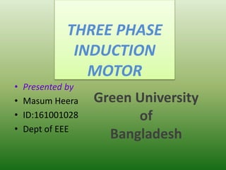 THREE PHASE
INDUCTION
MOTOR
• Presented by
• Masum Heera
• ID:161001028
• Dept of EEE
Green University
of
Bangladesh
 