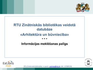 RTU Zinātniskās bibliotēkas veidotā
            datubāze
   «Arhitektūra un būvniecība»
                  ***
    Informācijas meklēšanas palīgs




     RTU Zinātniskā bibliotēka: e-pasts: uzzinas@rtu.lv, tālr.: 67089146
 