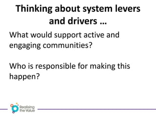 What would support active and
engaging communities?
Who is responsible for making this
happen?
Thinking about system levers
and drivers …
 