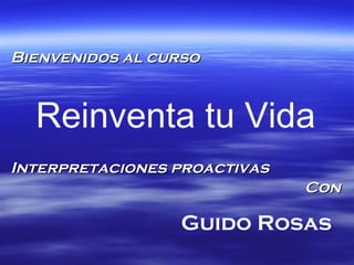 Bienvenidos al curso Reinventa tu Vida Interpretaciones proactivas Con Guido Rosas   