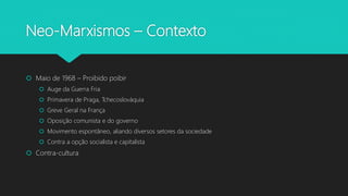 Neo-Marxismos – Contexto
 Maio de 1968 – Proibido poibir
 Auge da Guerra Fria
 Primavera de Praga, Tchecoslováquia
 Greve Geral na França
 Oposição comunista e do governo
 Movimento espontâneo, aliando diversos setores da sociedade
 Contra a opção socialista e capitalista
 Contra-cultura
 
