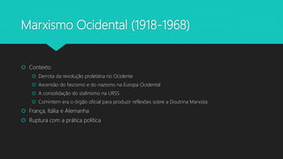 Marxismo Ocidental (1918-1968)
 Contexto
 Derrota da revolução proletária no Ocidente
 Ascensão do fascismo e do nazismo na Europa Ocidental
 A consolidação do stalinismo na URSS
 Comintern era o órgão oficial para produzir reflexões sobre a Doutrina Marxista
 França, Itália e Alemanha
 Ruptura com a prática política
 