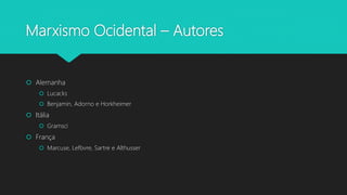 Marxismo Ocidental – Autores
 Alemanha
 Lucacks
 Benjamin, Adorno e Horkheimer
 Itália
 Gramsci
 França
 Marcuse, Lefbvre, Sartre e Althusser
 