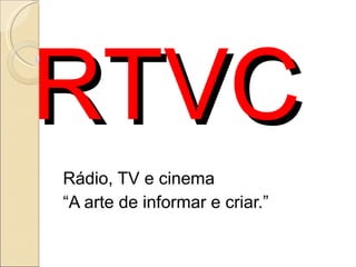 RTVC
Rádio, TV e cinema
“A arte de informar e criar.”
 