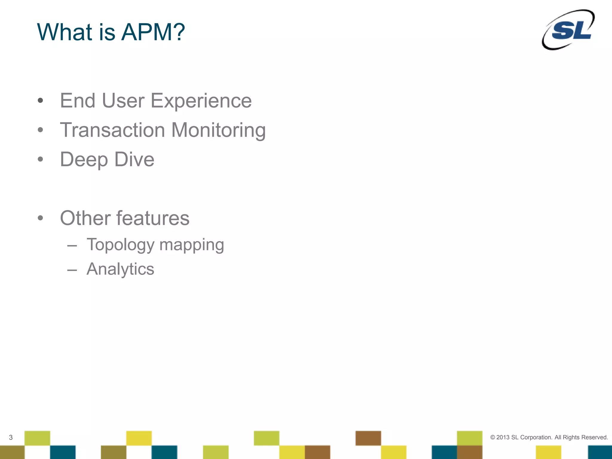 © 2012 SL Corporation. All Rights Reserved.
© 2013 SL Corporation. All Rights Reserved.3
What is APM?
• End User Experience
• Transaction Monitoring
• Deep Dive
• Other features
– Topology mapping
– Analytics
 