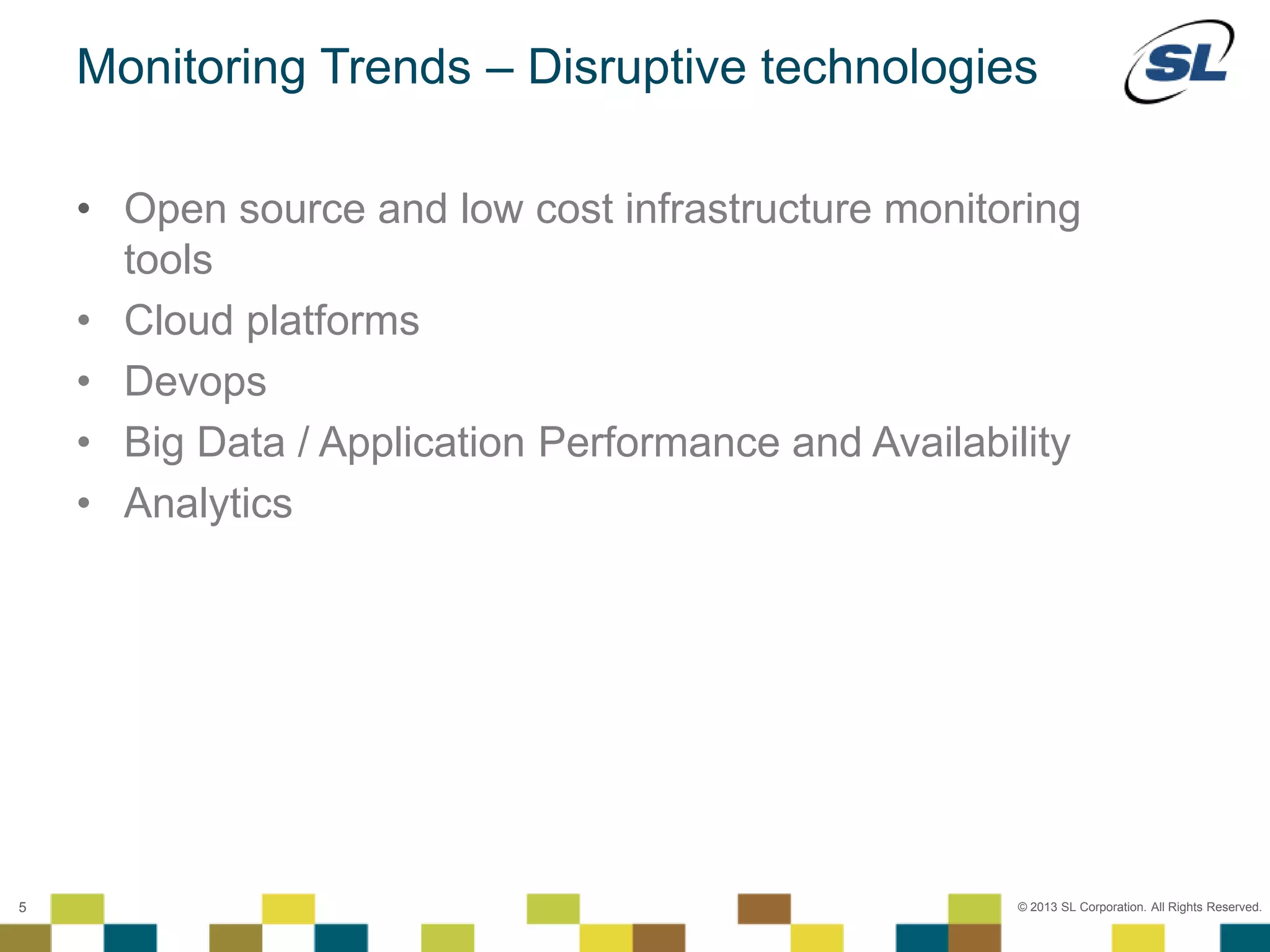 © 2012 SL Corporation. All Rights Reserved.
© 2013 SL Corporation. All Rights Reserved.5
Monitoring Trends – Disruptive technologies
• Open source and low cost infrastructure monitoring
tools
• Cloud platforms
• Devops
• Big Data / Application Performance and Availability
• Analytics
 