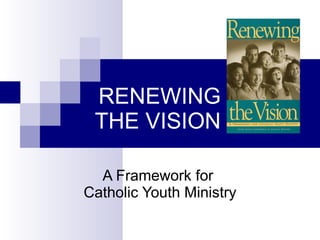 RENEWING THE VISION A Framework for  Catholic Youth Ministry 
