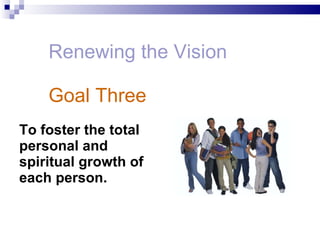 Renewing the Vision Goal Three To foster the total personal and spiritual growth of each person.   