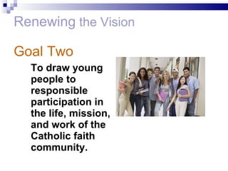 Renewing  the Vision Goal Two To draw young people to responsible participation in the life, mission, and work of the Catholic faith community. 