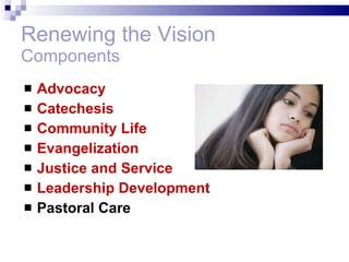 Renewing the Vision Components Advocacy Catechesis Community Life Evangelization Justice and Service Leadership Development Pastoral Care 