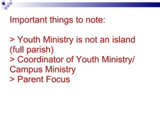 Important things to note: > Youth Ministry is not an island (full parish) > Coordinator of Youth Ministry/ Campus Ministry > Parent Focus 