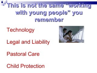 Technology Legal and Liability Pastoral Care Child Protection This is not the same “working with young people” you remember 