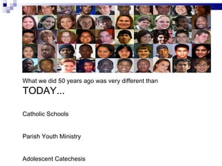 What we did 50 years ago was very different than   TODAY... Catholic Schools Parish Youth Ministry Adolescent Catechesis 