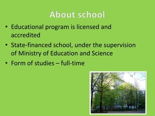 • Educational program is licensed and
accredited
• State-financed school, under the supervision
of Ministry of Education and Science
• Form of studies – full-time

 