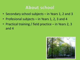 • Secondary school subjects – in Years 1, 2 and 3
• Profesional subjects – in Years 1, 2, 3 and 4
• Practical training / field practice – in Years 2, 3
and 4

 