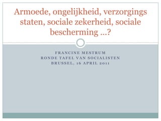 Francine Mestrum Ronde Tafel van socialisten Brussel, 16 april 2011 Armoede, ongelijkheid, verzorgingsstaten, sociale zekerheid, sociale bescherming …? 
