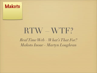 Makoto




           RTW – WTF?
         Real Time Web – What’s That For?
         Makoto Inoue - Martyn Loughran
 