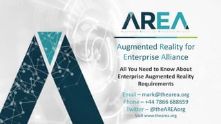 Augmented Reality for
Enterprise Alliance
All You Need to Know About
Enterprise Augmented Reality
Requirements
Email – mark@thearea.org
Phone – +44 7866 688659
Twitter – @theAREAorg
Visit www.thearea.org
 