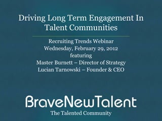Driving Long Term Engagement In
       Talent Communities
        Recruiting Trends Webinar
      Wednesday, February 29, 2012
                 featuring
    Master Burnett – Director of Strategy
    Lucian Tarnowski – Founder & CEO




         The Talented Community
 
