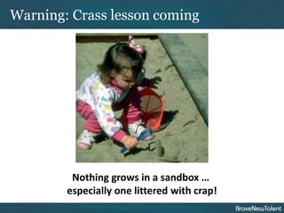 Warning: Crass lesson coming




         Nothing grows in a sandbox …
        especially one littered with crap!
 