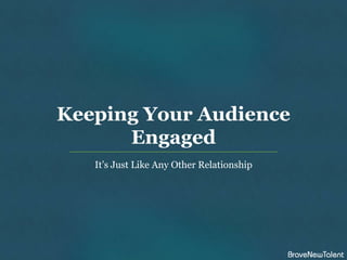 Keeping Your Audience
      Engaged
   It’s Just Like Any Other Relationship
 
