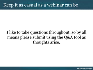Keep it as casual as a webinar can be




 I like to take questions throughout, so by all
 means please submit using the Q&A tool as
                 thoughts arise.
 