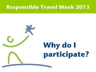 Responsible Travel Week 2013




            Why do I
            participate?
 