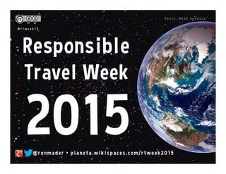 Responsible
Travel Week
@ r o n made r • pl an e ta. w i k i s pace s . co m/ r tw e e k 2 0 15
P h o t o : N A S A G o d d a r d
2015
# r t w e e k 1 5
 