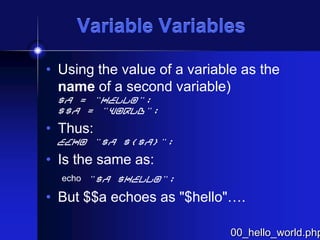 Variable Variables
• Using the value of a variable as the
name of a second variable)
$a = "hello";
$$a = "world";

• Thus:
echo "$a ${$a}";

• Is the same as:
echo "$a $hello";

• But $$a echoes as "$hello"….

00_hello_world.php

 