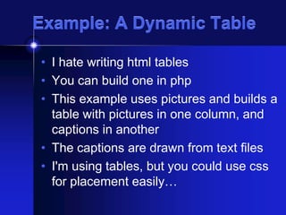 Example: A Dynamic Table
• I hate writing html tables
• You can build one in php
• This example uses pictures and builds a
table with pictures in one column, and
captions in another
• The captions are drawn from text files
• I'm using tables, but you could use css
for placement easily…

 
