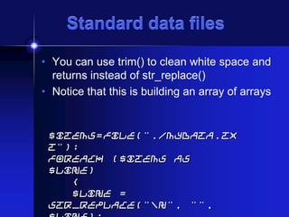 Standard data files
• You can use trim() to clean white space and
returns instead of str_replace()
• Notice that this is building an array of arrays

$items=file("./mydata.tx
t");
foreach ($items as
$line)
{
$line =
str_replace("n", "",

 