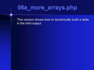 06a_more_arrays.php
• This version shows how to dynamically build a table
in the html output

 