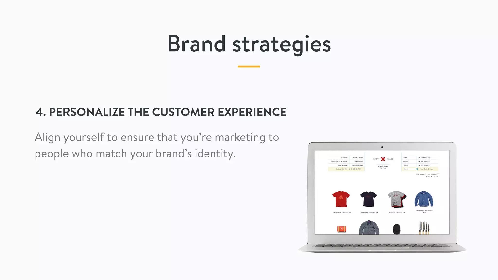 Brand strategies
4. PERSONALIZE THE CUSTOMER EXPERIENCE
Align yourself to ensure that you’re marketing to
people who match your brand’s identity.
 