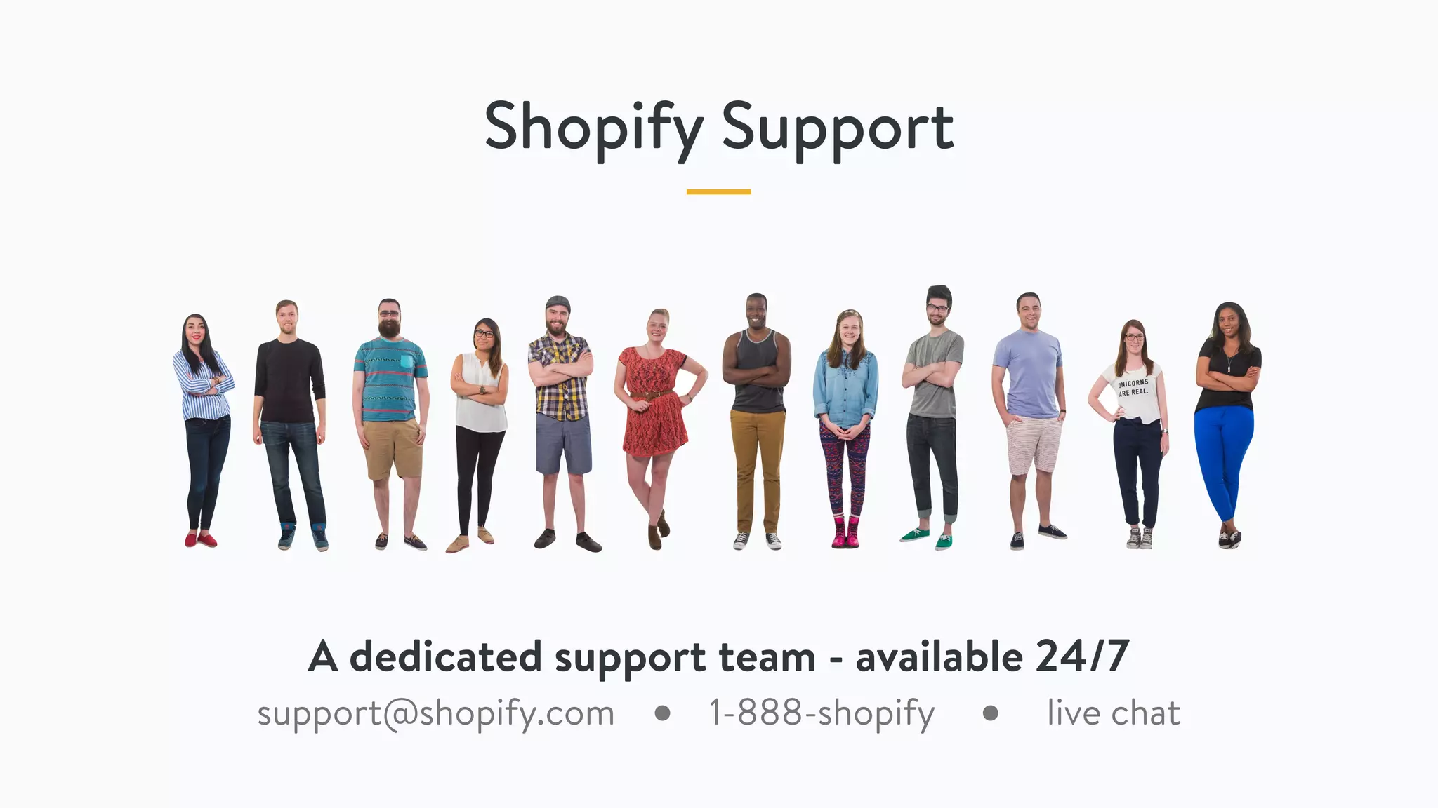 Shopify Support
support@shopify.com ● 1-888-shopify ● live chat
A dedicated support team - available 24/7
 