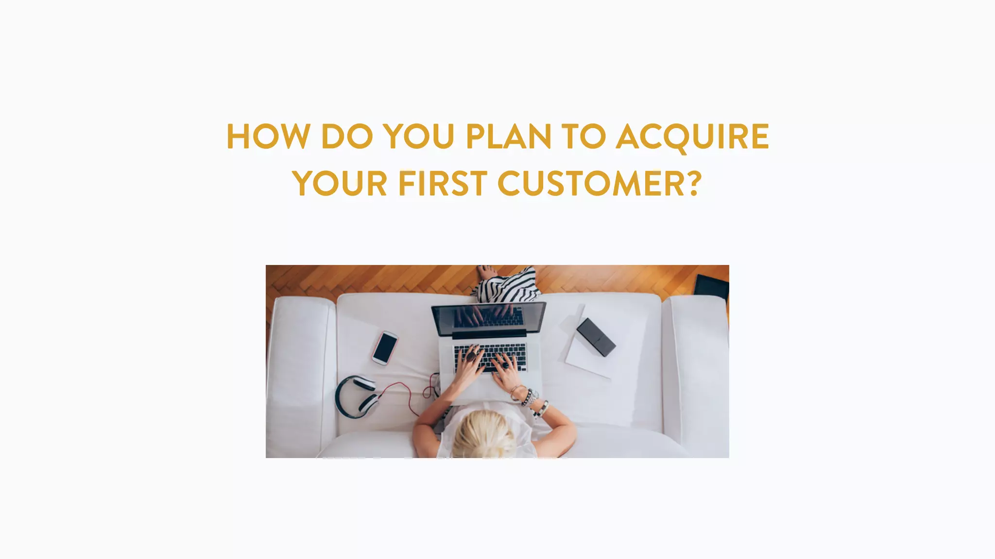 HOW DO YOU PLAN TO ACQUIRE
YOUR FIRST CUSTOMER?
 