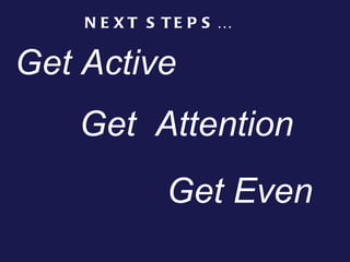 NEXT STEPS… Get Active Get  Attention  Get Even 