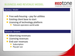 BUSINESS AND REVENUE MODEL
Business Model


  Free web housing – pay for utilities
  Existing client base to start
  Licensing of technology platform
      Telecom operators world-wide


Revenue Streams

  Advertising revenues
  Licensing revenues
  End user revenues
      Subscription
      Pay per use
 
