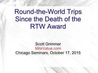 Round-the-World Trips
Since the Death of the
RTW Award
Scott Grimmer
MileValue.com
Chicago Seminars, October 17, 2015
 